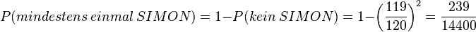 P(mindestens\ einmal\ SIMON)=1 - P(kein\ SIMON)=1-\left( \frac{119}{120} \right )^2=\frac{239}{14400}
