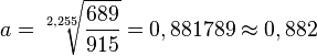 a = \sqrt [2,255]{\frac{689}{915}}=0,881789\approx 0,882
