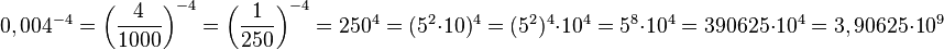 0,004^{-4} = \left ( \frac{4}{1000} \right )^{-4} = \left ( \frac{1}{250} \right )^{-4} = 250^4 = (5^2 \cdot 10)^4 = (5^2)^4 \cdot 10^4 = 5^8 \cdot 10^4 = 390625 \cdot 10^4 = 3,90625 \cdot 10^9