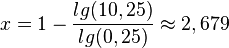 x = 1-\frac{lg(10,25)}{lg(0,25)}\approx 2,679