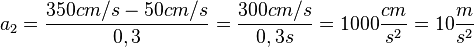 a_2=\frac{350cm/s - 50 cm/s}{0,3}= \frac{300cm/s}{0,3s}=1000  \frac{cm}{s^2}=10 \frac{m}{s^2}