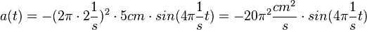 a(t) = -(2\pi \cdot2\frac{1}{s})^2 \cdot 5cm \cdot sin(4\pi\frac{1}{s} t)= - 20\pi^2\frac{cm^2}{s}\cdot sin(4\pi\frac{1}{s} t)