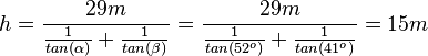  h = \frac{29m}{\frac{1}{tan(\alpha)}+\frac{1}{tan(\beta)}}=\frac{29m}{\frac{1}{tan(52^o)}+\frac{1}{tan(41^o)}}=15m