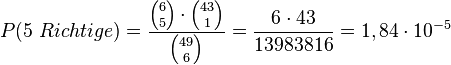 P(5\ Richtige)=\frac{{6 \choose 5}\cdot{43 \choose 1}}{{49 \choose 6}}=\frac{6\cdot 43}{13983816}=1,84\cdot 10^{-5}