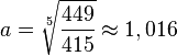 a = \sqrt [5] {\frac{449}{415}}\approx 1,016