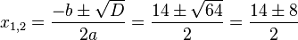 x_{1,2}=\frac {-b \pm \sqrt D}{2a} =\frac{14 \pm \sqrt {64}}{2}=\frac{14 \pm 8}{2}