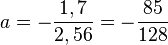  a = -\frac{1,7}{2,56} = -\frac{85}{128}
