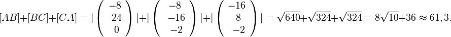 [AB]+[BC]+[CA]=\vert\left( \begin{array}{c} -8 \\\ 24 \\\ 0  \end{array}\right)\vert + \vert \left( \begin{array}{c} -8 \\\ -16 \\\ -2  \end{array}\right) \vert + \vert \left( \begin{array}{c} -16 \\\ 8 \\\ -2  \end{array}\right)\vert = \sqrt{640} + \sqrt{324} + \sqrt{324}= 8\sqrt{10} + 36 \approx 61,3.